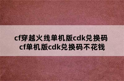 cf穿越火线单机版cdk兑换码 cf单机版cdk兑换码不花钱